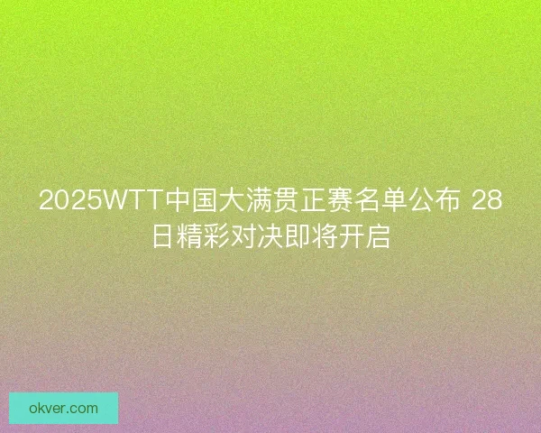 2025WTT中国大满贯正赛名单公布 28日精彩对决即将开启