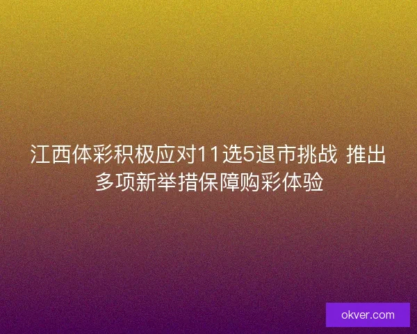 江西体彩积极应对11选5退市挑战 推出多项新举措保障购彩体验