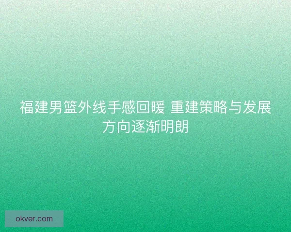 福建男篮外线手感回暖 重建策略与发展方向逐渐明朗