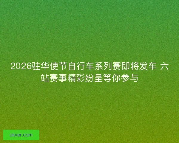 2026驻华使节自行车系列赛即将发车 六站赛事精彩纷呈等你参与