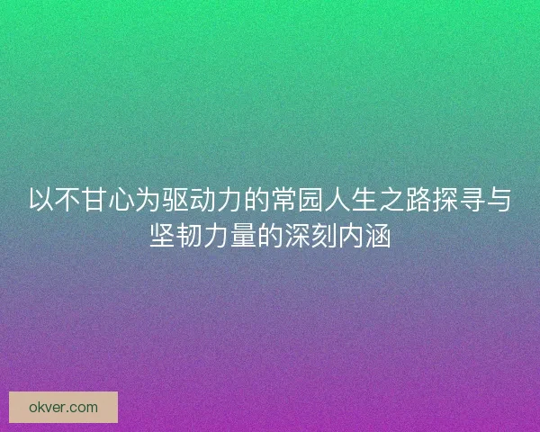 以不甘心为驱动力的常园人生之路探寻与坚韧力量的深刻内涵