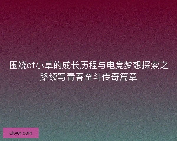 围绕cf小草的成长历程与电竞梦想探索之路续写青春奋斗传奇篇章