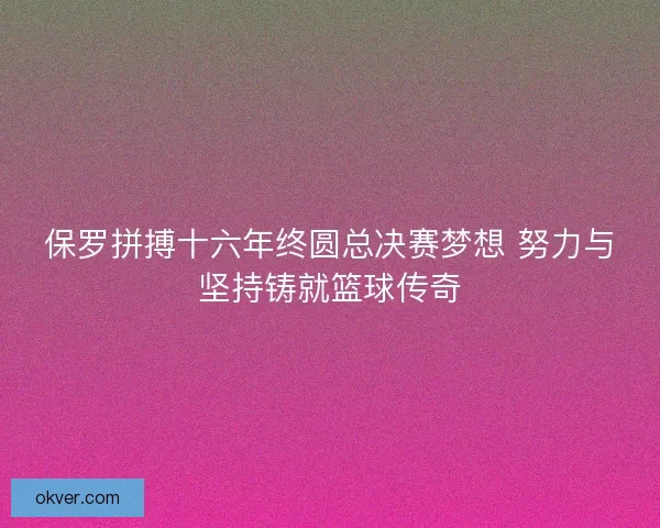 保罗拼搏十六年终圆总决赛梦想 努力与坚持铸就篮球传奇